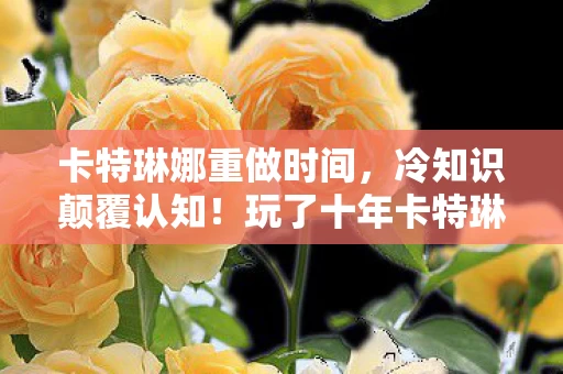 卡特琳娜重做时间,冷知识颠覆认知!玩了十年卡特琳娜的我竟目瞪口呆,新手教程都没懂? 卡特琳娜重做时间,冷知识颠覆认知!玩了十年卡特琳娜的我竟目瞪口呆,新手教程都没懂?