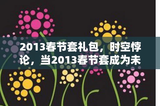 2013春节套礼包,时空悖论,当2013春节套成为未来玩家的存在主义审判场 2013春节套礼包,时空悖论,当2013春节套成为未来玩家的存在主义审判场