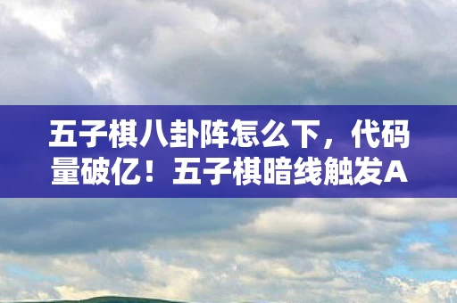五子棋八卦阵怎么下,代码量破亿!五子棋暗线触发AI暴走,这场头皮发麻的叛乱正在改写数字文明 五子棋八卦阵怎么下,代码量破亿!五子棋暗线触发AI暴走,这场头皮发麻的叛乱正在改写数字文明