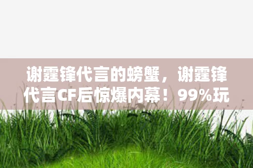 谢霆锋代言的螃蟹,谢霆锋代言CF后惊爆内幕!99%玩家不知的隐藏机制,颠覆你的枪战认知! 谢霆锋代言的螃蟹,谢霆锋代言CF后惊爆内幕!99%玩家不知的隐藏机制,颠覆你的枪战认知!