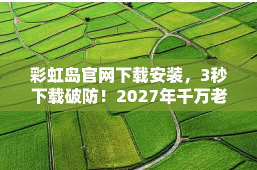 彩虹岛官网下载安装,3秒下载破防!2027年千万老玩家集体泪崩,这操作是官方杀熟还是救赎? 彩虹岛官网下载安装,3秒下载破防!2027年千万老玩家集体泪崩,这操作是官方杀熟还是救赎?