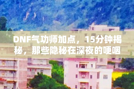 DNF气功师加点,15分钟揭秘,那些隐秘在深夜的哽咽,气功师加点背后的青春 DNF气功师加点,15分钟揭秘,那些隐秘在深夜的哽咽,气功师加点背后的青春