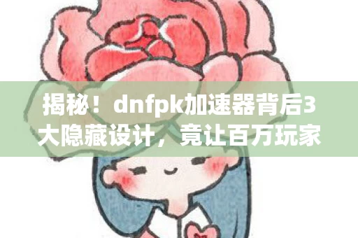揭秘！dnfpk加速器背后3大隐藏设计，竟让百万玩家集体破防？