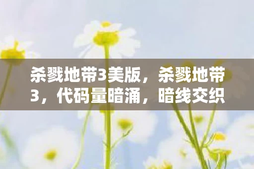 杀戮地带3美版,杀戮地带3,代码量暗涌,暗线交织下的头皮发麻帮派风云 杀戮地带3美版,杀戮地带3,代码量暗涌,暗线交织下的头皮发麻帮派风云