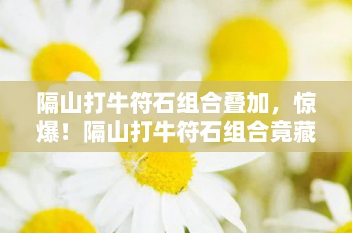 隔山打牛符石组合叠加,惊爆!隔山打牛符石组合竟藏3大逆天玄机,你绝对想不到! 隔山打牛符石组合叠加,惊爆!隔山打牛符石组合竟藏3大逆天玄机,你绝对想不到!