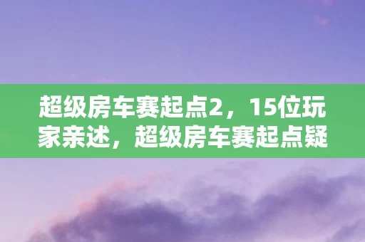 超级房车赛起点2,15位玩家亲述,超级房车赛起点疑云,这操作谁能绷得住? 超级房车赛起点2,15位玩家亲述,超级房车赛起点疑云,这操作谁能绷得住?
