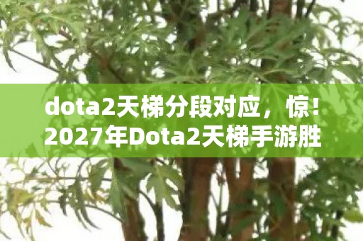 dota2天梯分段对应,惊!2027年Dota2天梯手游胜率仅37%,端游主机却超65%? dota2天梯分段对应,惊!2027年Dota2天梯手游胜率仅37%,端游主机却超65%?