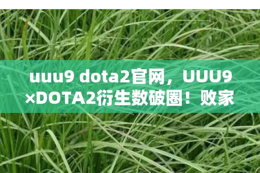 uuu9 dota2官网,UUU9×DOTA2衍生数破圈!败家玩家用周边堆出意想不到的次元壁 uuu9 dota2官网,UUU9×DOTA2衍生数破圈!败家玩家用周边堆出意想不到的次元壁