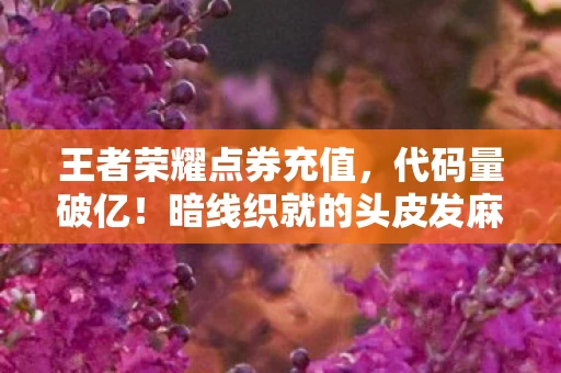 王者荣耀点券充值,代码量破亿!暗线织就的头皮发麻生存法则,我在王者峡谷的数字人生 王者荣耀点券充值,代码量破亿!暗线织就的头皮发麻生存法则,我在王者峡谷的数字人生