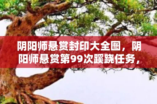 阴阳师悬赏封印大全图,阴阳师悬赏第99次蹊跷任务,真相揭晓后背发凉! 阴阳师悬赏封印大全图,阴阳师悬赏第99次蹊跷任务,真相揭晓后背发凉!