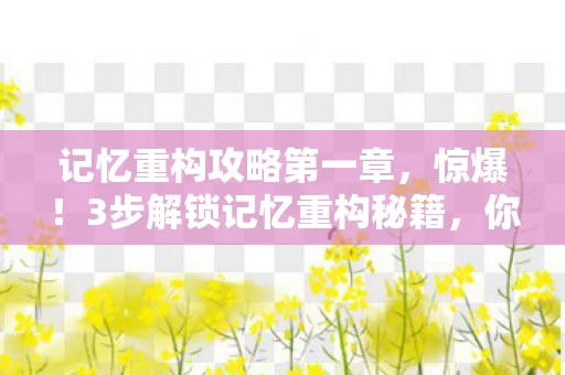 记忆重构攻略第一章,惊爆!3步解锁记忆重构秘籍,你的潜能竟能暴涨200%? 记忆重构攻略第一章,惊爆!3步解锁记忆重构秘籍,你的潜能竟能暴涨200%?