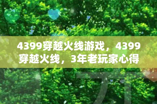 4399穿越火线游戏,4399穿越火线,3年老玩家心得+5大避坑指南,助你快速进阶! 4399穿越火线游戏,4399穿越火线,3年老玩家心得+5大避坑指南,助你快速进阶!