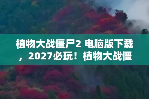 植物大战僵尸2 电脑版下载,2027必玩!植物大战僵尸2电脑版9大革新体验,错过再等十年! 植物大战僵尸2 电脑版下载,2027必玩!植物大战僵尸2电脑版9大革新体验,错过再等十年!