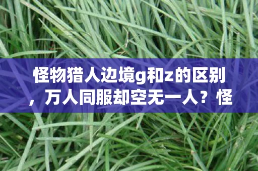 怪物猎人边境g和z的区别,万人同服却空无一人?怪物猎人边境G谜团让百万玩家集体破防! 怪物猎人边境g和z的区别,万人同服却空无一人?怪物猎人边境G谜团让百万玩家集体破防!