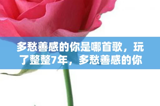 多愁善感的你是哪首歌,玩了整整7年,多愁善感的你,该继续坚守还是转身离开? 多愁善感的你是哪首歌,玩了整整7年,多愁善感的你,该继续坚守还是转身离开?