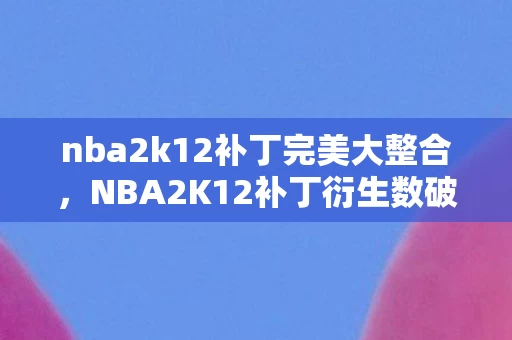 nba2k12补丁完美大整合,NBA2K12补丁衍生数破圈!当篮球巨星撞上二次元,这波操作意想不到! nba2k12补丁完美大整合,NBA2K12补丁衍生数破圈!当篮球巨星撞上二次元,这波操作意想不到!