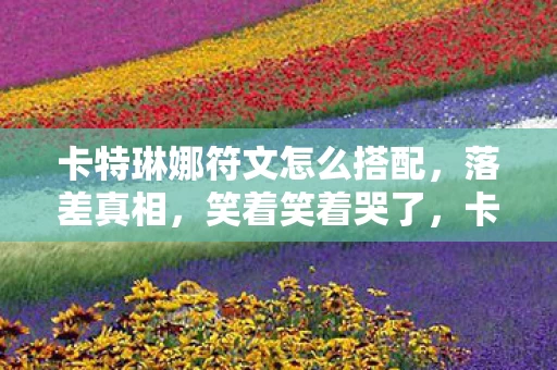 卡特琳娜符文怎么搭配,落差真相,笑着笑着哭了,卡特琳娜符文竟成游戏最后的遮羞布? 卡特琳娜符文怎么搭配,落差真相,笑着笑着哭了,卡特琳娜符文竟成游戏最后的遮羞布?