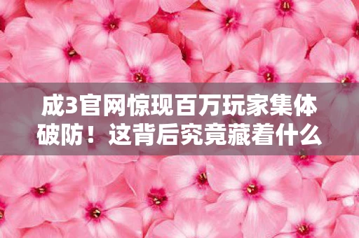成3官网惊现百万玩家集体破防！这背后究竟藏着什么惊天谜团？