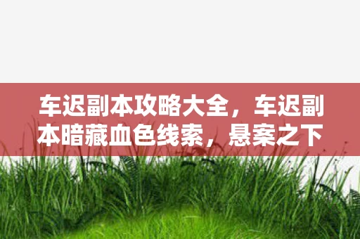 车迟副本攻略大全，车迟副本暗藏血色线索，悬案之下毛骨悚然真相待揭