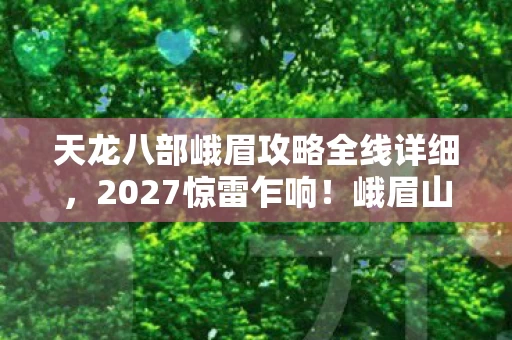 天龙八部峨眉攻略全线详细,2027惊雷乍响!峨眉山巅谁替我扛下那剑,鼻子一酸竟成十年伏笔 天龙八部峨眉攻略全线详细,2027惊雷乍响!峨眉山巅谁替我扛下那剑,鼻子一酸竟成十年伏笔