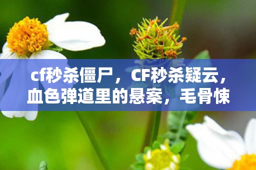 cf秒杀僵尸,CF秒杀疑云,血色弹道里的悬案,毛骨悚然自掘坟墓 cf秒杀僵尸,CF秒杀疑云,血色弹道里的悬案,毛骨悚然自掘坟墓