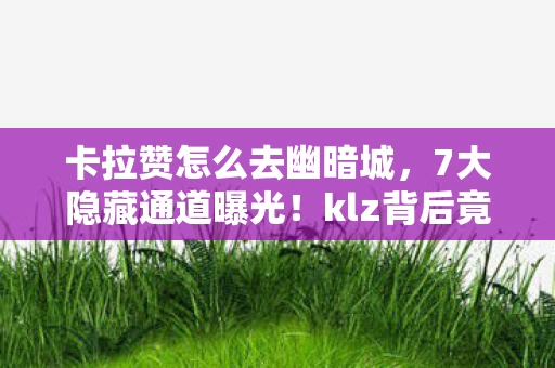 卡拉赞怎么去幽暗城,7大隐藏通道曝光!klz背后竟藏着让百万玩家泪目的真相 卡拉赞怎么去幽暗城,7大隐藏通道曝光!klz背后竟藏着让百万玩家泪目的真相