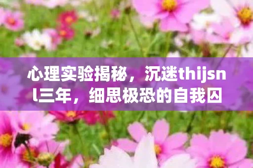 心理实验揭秘,沉迷thijsnl三年,细思极恐的自我囚禁 心理实验揭秘,沉迷thijsnl三年,细思极恐的自我囚禁