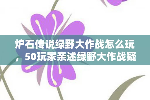 炉石传说绿野大作战怎么玩,50玩家亲述绿野大作战疑点,这机制是来搞笑的?我直接绷不住! 炉石传说绿野大作战怎么玩,50玩家亲述绿野大作战疑点,这机制是来搞笑的?我直接绷不住!