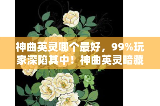 神曲英灵哪个最好,99%玩家深陷其中!神曲英灵暗藏的真相,扎心到无法呼吸 神曲英灵哪个最好,99%玩家深陷其中!神曲英灵暗藏的真相,扎心到无法呼吸