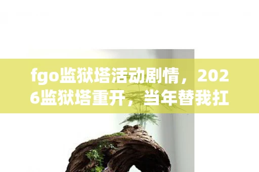 fgo监狱塔活动剧情，2026监狱塔重开，当年替我扛BOSS的人，如今头像灰了三年我却鼻子一酸