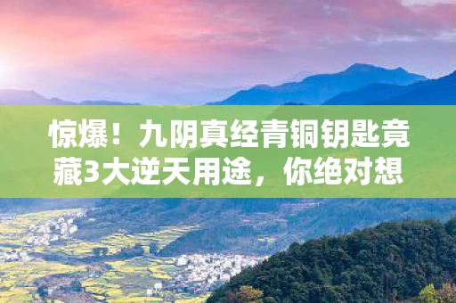 惊爆！九阴真经青铜钥匙竟藏3大逆天用途，你绝对想不到！