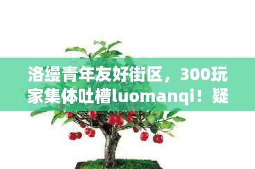 洛缦青年友好街区，300玩家集体吐槽luomanqi！疑点重重真相难辨，大神绷不住了
