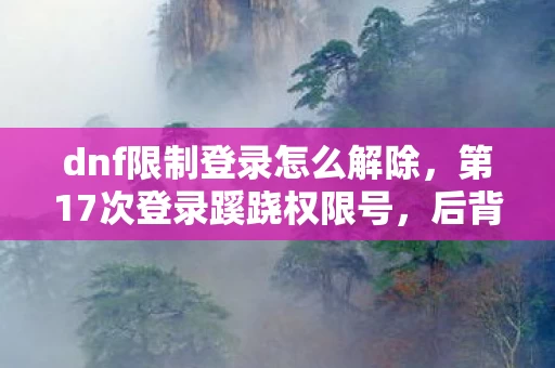 dnf限制登录怎么解除,第17次登录蹊跷权限号,后背发凉的十年逃亡真相 dnf限制登录怎么解除,第17次登录蹊跷权限号,后背发凉的十年逃亡真相