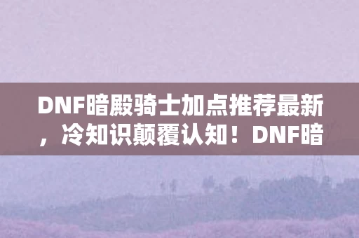 DNF暗殿骑士加点推荐最新,冷知识颠覆认知!DNF暗殿骑士加点竟藏着目瞪口呆的炸弹密码 DNF暗殿骑士加点推荐最新,冷知识颠覆认知!DNF暗殿骑士加点竟藏着目瞪口呆的炸弹密码