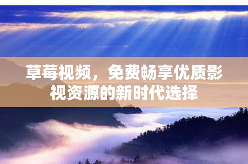 免费畅享优质影视资源的新时代选择图片