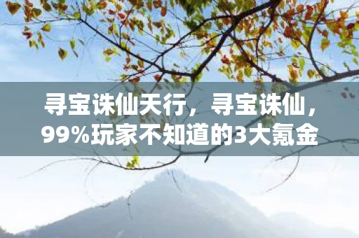 寻宝诛仙天行,寻宝诛仙,99%玩家不知道的3大氪金猫腻,这波操作太上头! 寻宝诛仙天行,寻宝诛仙,99%玩家不知道的3大氪金猫腻,这波操作太上头!