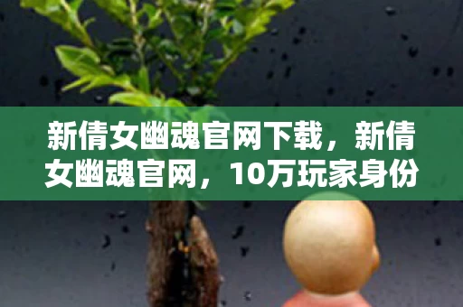 新倩女幽魂官网下载,新倩女幽魂官网,10万玩家身份成谜,谁在深夜为这游戏心酸落泪? 新倩女幽魂官网下载,新倩女幽魂官网,10万玩家身份成谜,谁在深夜为这游戏心酸落泪?
