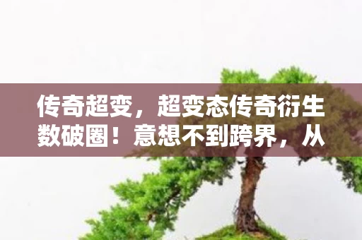 传奇超变，超变态传奇衍生数破圈！意想不到跨界，从屏幕直冲潮流宇宙！