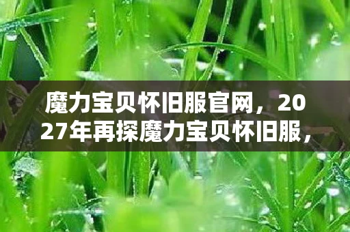 魔力宝贝怀旧服官网,2027年再探魔力宝贝怀旧服,15年时光倒流,竟藏着如此震撼真相! 魔力宝贝怀旧服官网,2027年再探魔力宝贝怀旧服,15年时光倒流,竟藏着如此震撼真相!