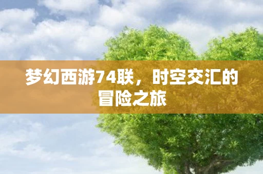 梦幻西游74联，时空交汇的冒险之旅