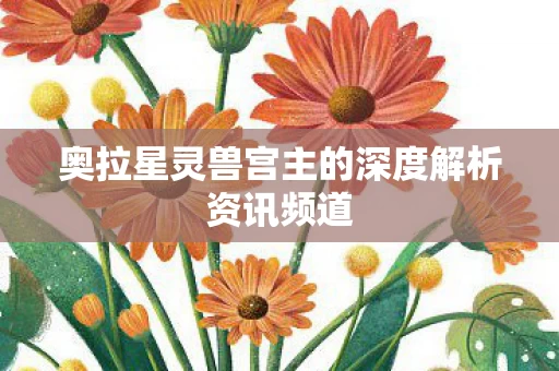 奥拉星灵兽宫主的深度解析资讯频道图片
