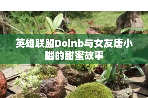 英雄联盟Doinb与女友唐小幽的甜蜜故事图片