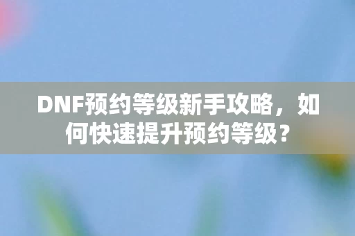 DNF预约等级新手攻略图片