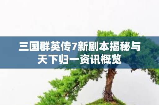 三国群英传7新剧本揭秘与天下归一资讯概览图片