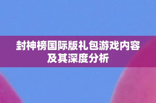 封神榜国际版礼包游戏内容及其深度分析图片