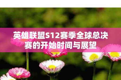 英雄联盟S12赛季全球总决赛的开始时间与展望图片