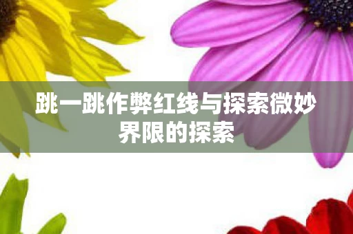 跳一跳作弊红线与探索微妙界限的探索图片