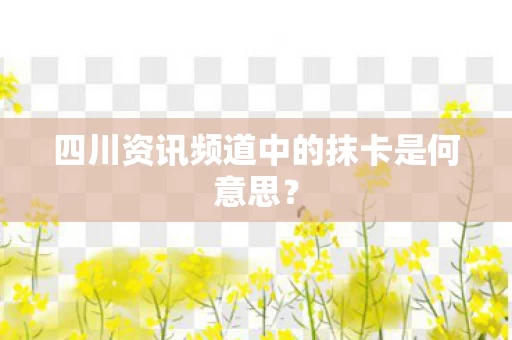 四川资讯频道中的抹卡是何意思图片