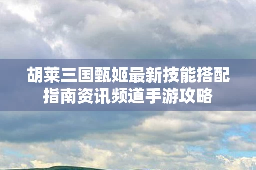 胡莱三国甄姬最新技能搭配指南资讯频道手游攻略图片