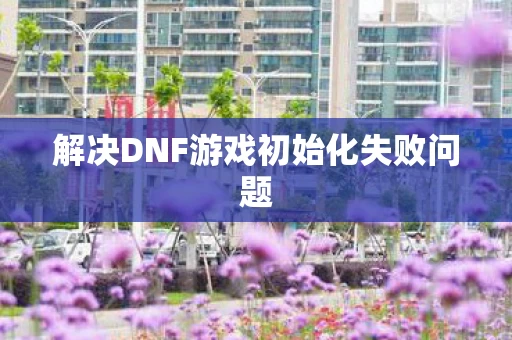 解决DNF游戏初始化失败问题图片